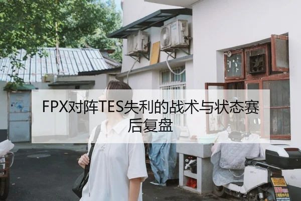 FPX对阵TES失利的战术与状态赛后复盘
